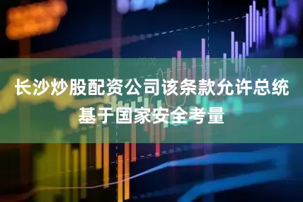 长沙炒股配资公司该条款允许总统基于国家安全考量