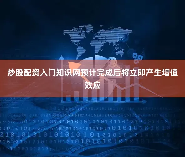 炒股配资入门知识网预计完成后将立即产生增值效应