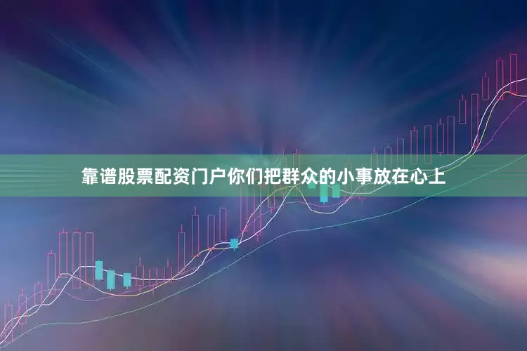 靠谱股票配资门户你们把群众的小事放在心上