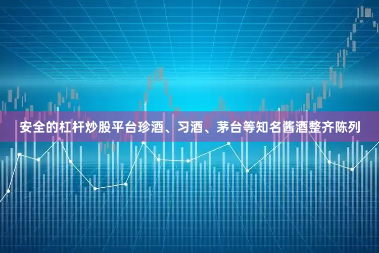 安全的杠杆炒股平台珍酒、习酒、茅台等知名酱酒整齐陈列