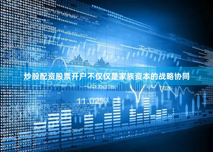 炒股配资股票开户不仅仅是家族资本的战略协同