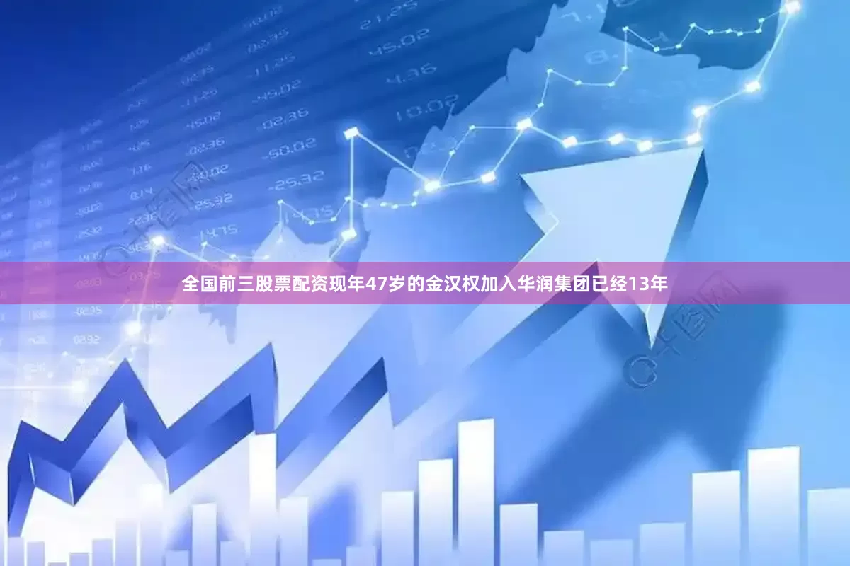全国前三股票配资现年47岁的金汉权加入华润集团已经13年