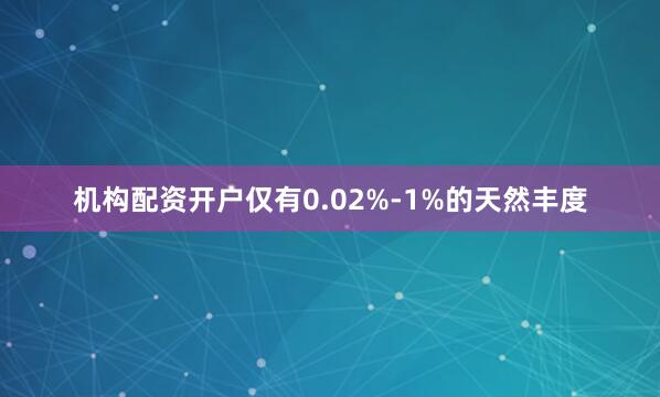 机构配资开户仅有0.02%-1%的天然丰度