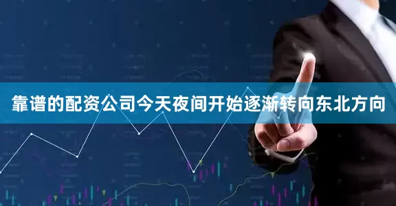 靠谱的配资公司今天夜间开始逐渐转向东北方向
