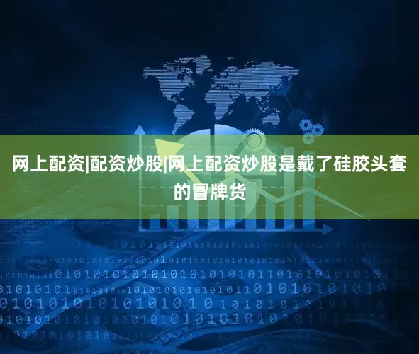 网上配资|配资炒股|网上配资炒股是戴了硅胶头套的冒牌货