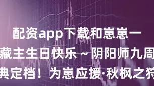 配资app下载和崽崽一起赴宴!白藏主生日快乐~阴阳师九周年线下庆典定档!为崽应援·秋枫之狩「行歌游千川」系列皮肤在此奉上!《阴阳师》× 闪魂ShiningSoul 九周年限定礼盒9月17日开售!