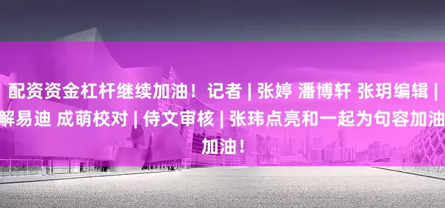 配资资金杠杆继续加油！记者 | 张婷 潘博轩 张玥编辑 | 解易迪 成萌校对 | 侍文审核 | 张玮点亮和一起为句容加油！