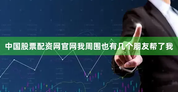 中国股票配资网官网我周围也有几个朋友帮了我