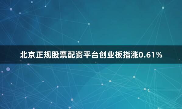 北京正规股票配资平台创业板指涨0.61%