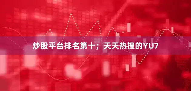 炒股平台排名第十;天天热搜的YU7