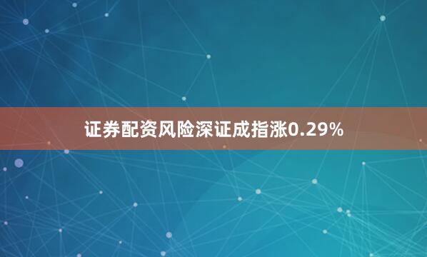 证券配资风险深证成指涨0.29%