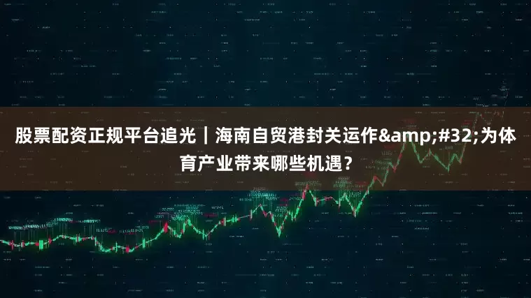 股票配资正规平台追光｜海南自贸港封关运作 为体育产业带来哪些机遇？