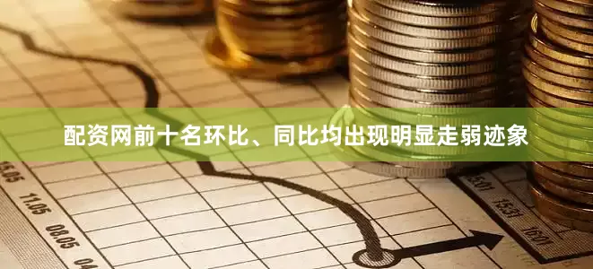 配资网前十名环比、同比均出现明显走弱迹象