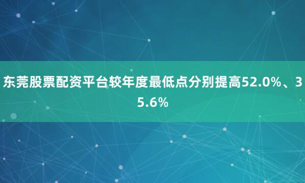 东莞股票配资平台较年度最低点分别提高52.0%、35.6%